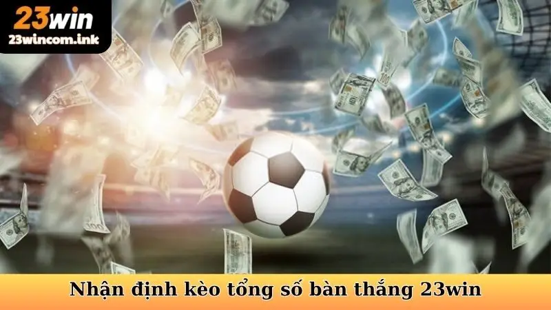 Kèo Tổng Số Bàn Thắng 23win - Bắt Kèo Hay Tối Ưu Lợi Nhuận 6 Hướng dẫn đánh giá, nhận định kèo tổng số bàn thắng 23win